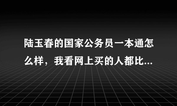 陆玉春的国家公务员一本通怎么样，我看网上买的人都比较少，谢谢