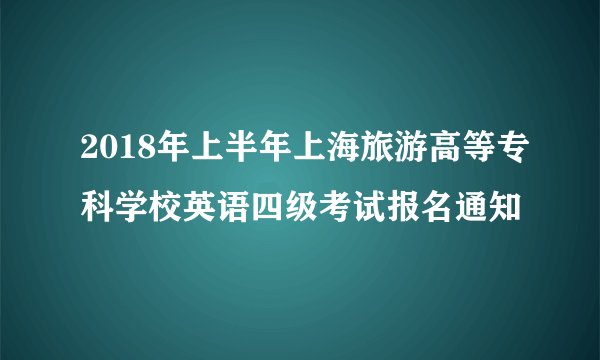 2018年上半年上海旅游高等专科学校英语四级考试报名通知
