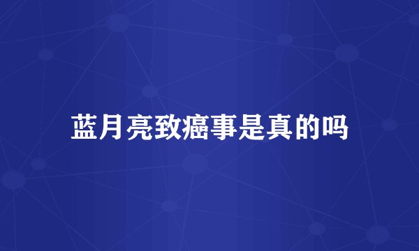 蓝月亮致癌事是真的吗