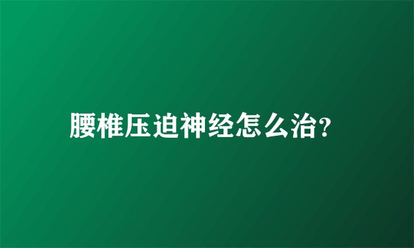 腰椎压迫神经怎么治？