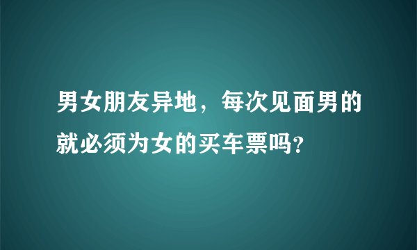 男女朋友异地，每次见面男的就必须为女的买车票吗？