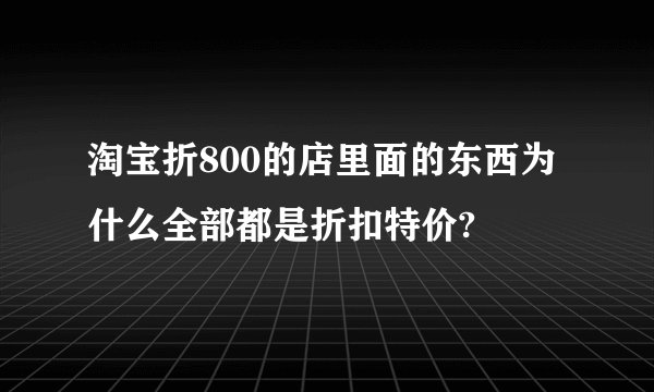 淘宝折800的店里面的东西为什么全部都是折扣特价?