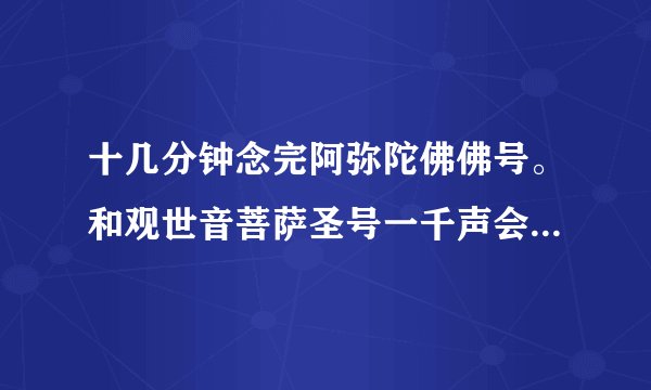 十几分钟念完阿弥陀佛佛号。和观世音菩萨圣号一千声会不会太？