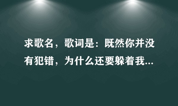 求歌名，歌词是：既然你并没有犯错，为什么还要躲着我…歌名是什么？