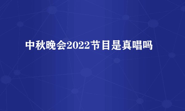 中秋晚会2022节目是真唱吗