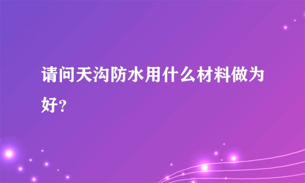 请问天沟防水用什么材料做为好？