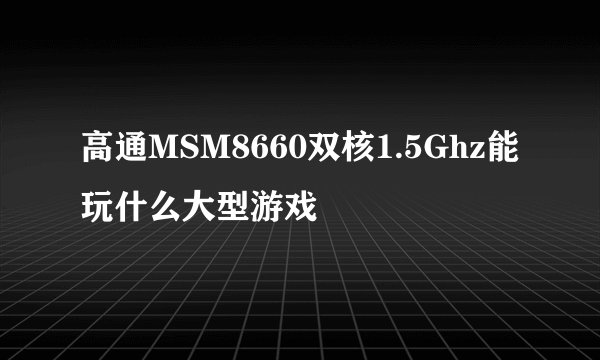高通MSM8660双核1.5Ghz能玩什么大型游戏