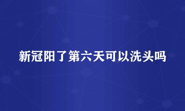 新冠阳了第六天可以洗头吗