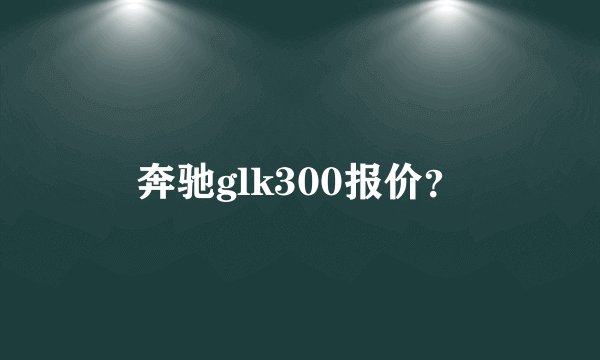 奔驰glk300报价？
