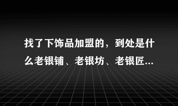 找了下饰品加盟的，到处是什么老银铺、老银坊、老银匠的，到底哪个比较好？蒙了