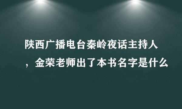 陕西广播电台秦岭夜话主持人，金荣老师出了本书名字是什么