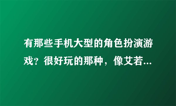 有那些手机大型的角色扮演游戏？很好玩的那种，像艾若迪亚那个好玩的有吗？