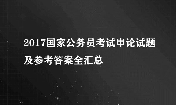 2017国家公务员考试申论试题及参考答案全汇总