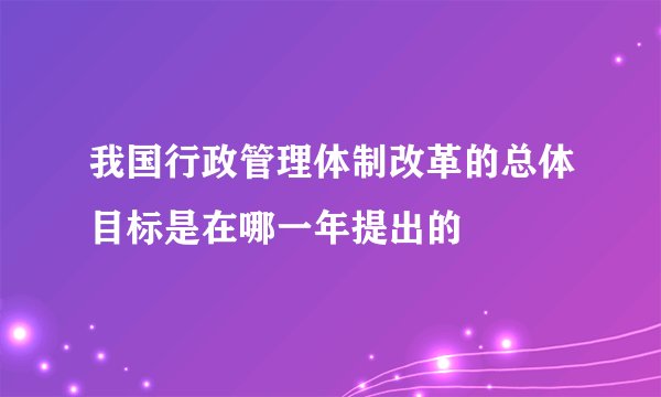 我国行政管理体制改革的总体目标是在哪一年提出的