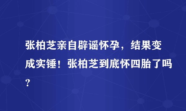 张柏芝亲自辟谣怀孕，结果变成实锤！张柏芝到底怀四胎了吗？