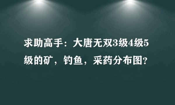 求助高手：大唐无双3级4级5级的矿，钓鱼，采药分布图？
