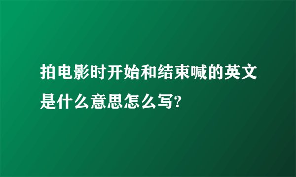 拍电影时开始和结束喊的英文是什么意思怎么写?