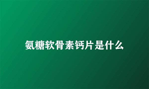 氨糖软骨素钙片是什么