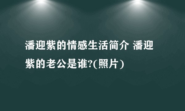 潘迎紫的情感生活简介 潘迎紫的老公是谁?(照片)