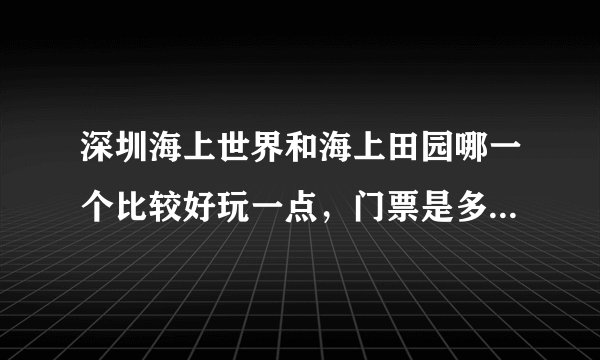 深圳海上世界和海上田园哪一个比较好玩一点，门票是多少呢，或者说有没有什么好的地方大家推荐一下