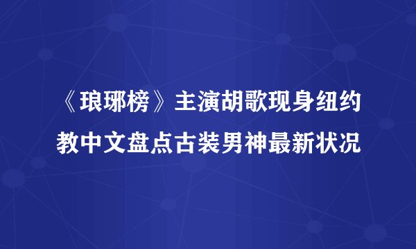 《琅琊榜》主演胡歌现身纽约教中文盘点古装男神最新状况