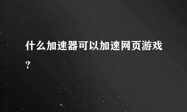 什么加速器可以加速网页游戏？