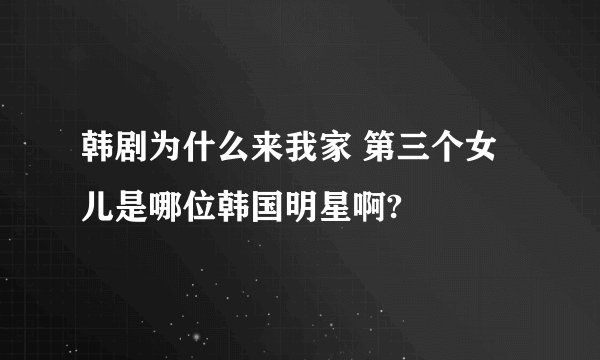 韩剧为什么来我家 第三个女儿是哪位韩国明星啊?
