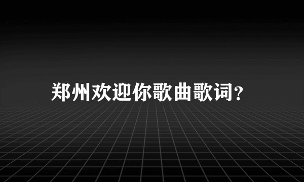 郑州欢迎你歌曲歌词？