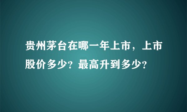 贵州茅台在哪一年上市，上市股价多少？最高升到多少？