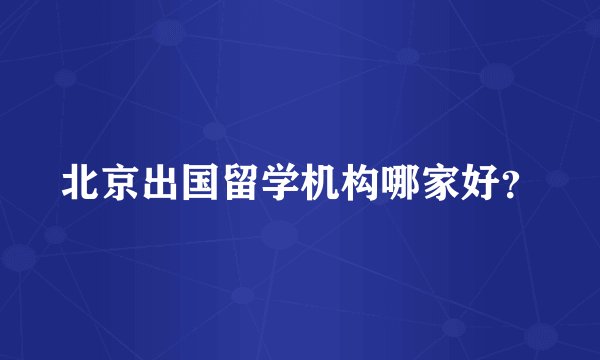 北京出国留学机构哪家好？
