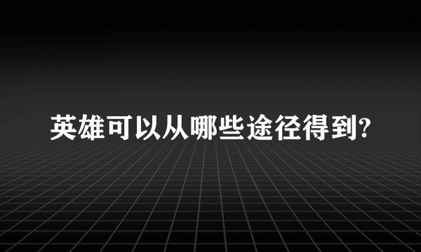 英雄可以从哪些途径得到?