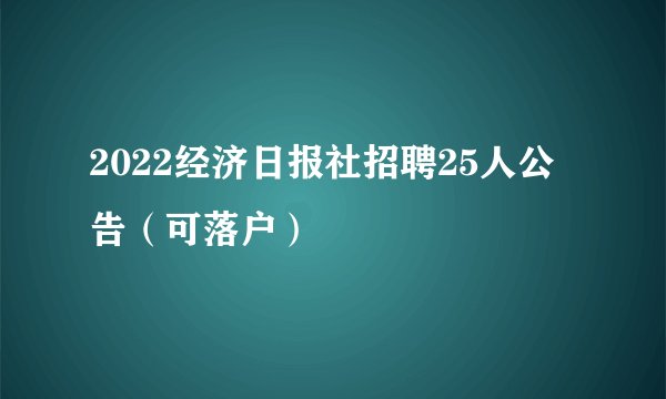 2022经济日报社招聘25人公告（可落户）