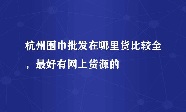 杭州围巾批发在哪里货比较全，最好有网上货源的