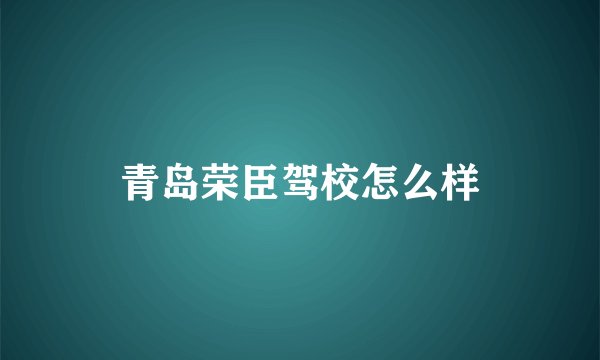 青岛荣臣驾校怎么样