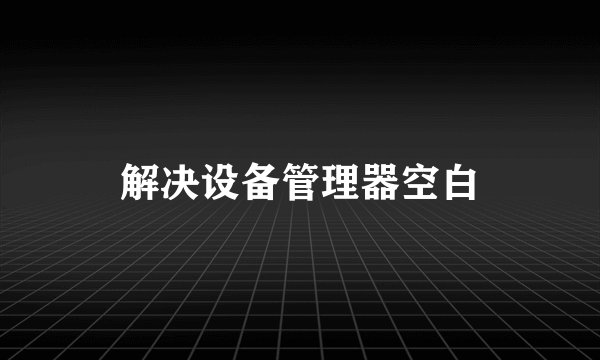 解决设备管理器空白