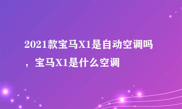 2021款宝马X1是自动空调吗，宝马X1是什么空调