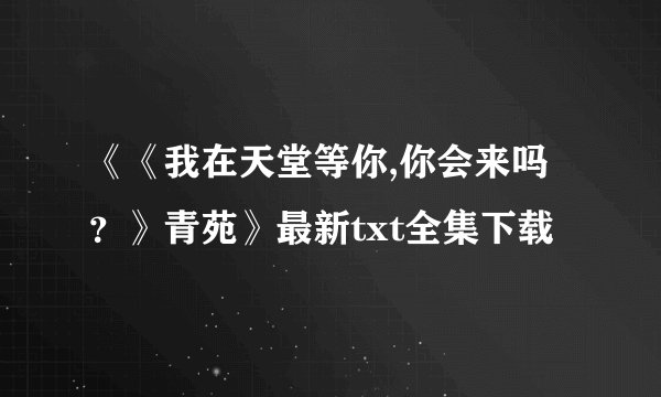 《《我在天堂等你,你会来吗？》青苑》最新txt全集下载