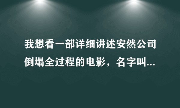 我想看一部详细讲述安然公司倒塌全过程的电影，名字叫什么来着，不记得了？