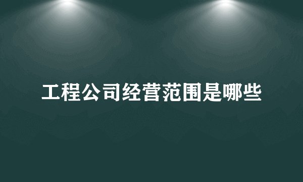 工程公司经营范围是哪些
