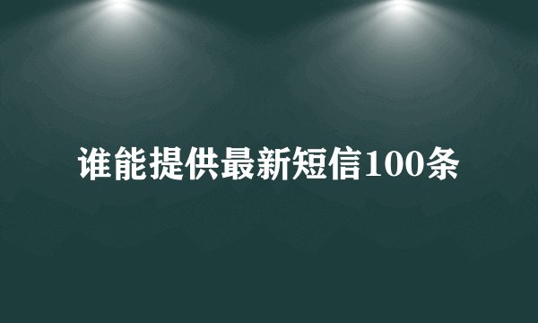 谁能提供最新短信100条