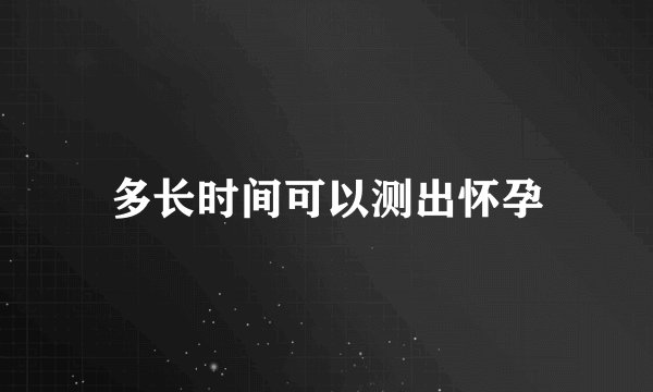 多长时间可以测出怀孕