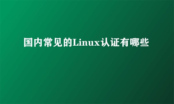 国内常见的Linux认证有哪些