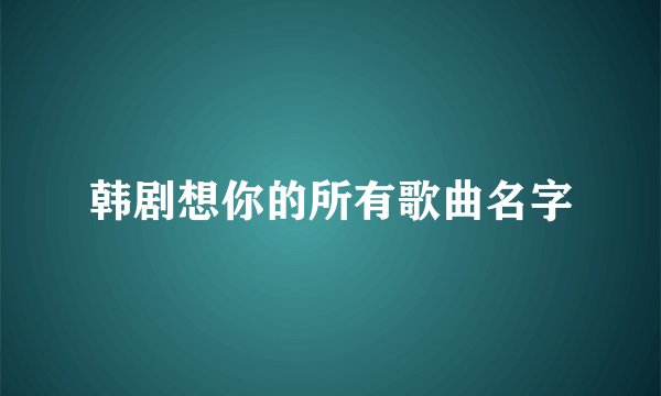 韩剧想你的所有歌曲名字