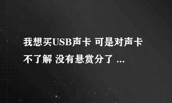 我想买USB声卡 可是对声卡不了解 没有悬赏分了 真的很急 求解答!~~
