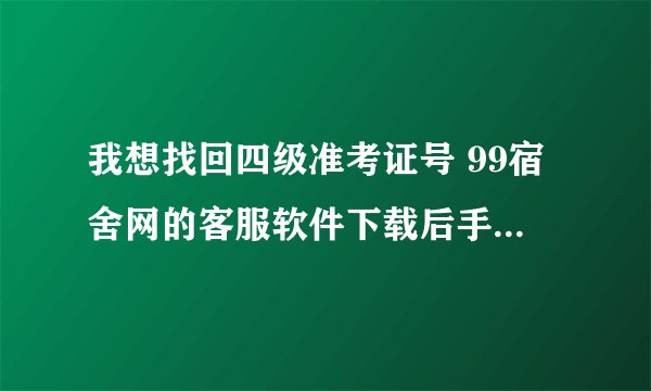我想找回四级准考证号 99宿舍网的客服软件下载后手机说没有可打开的应用是为什么？我该怎么找回？