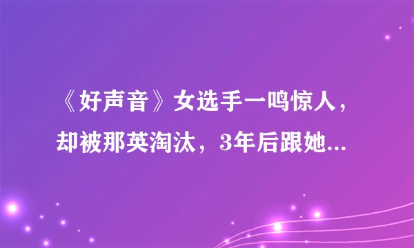 《好声音》女选手一鸣惊人，却被那英淘汰，3年后跟她平起平坐