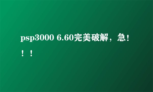 psp3000 6.60完美破解，急！！！