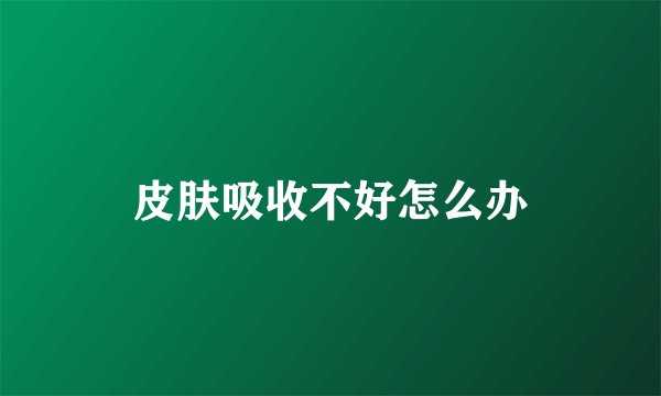 皮肤吸收不好怎么办