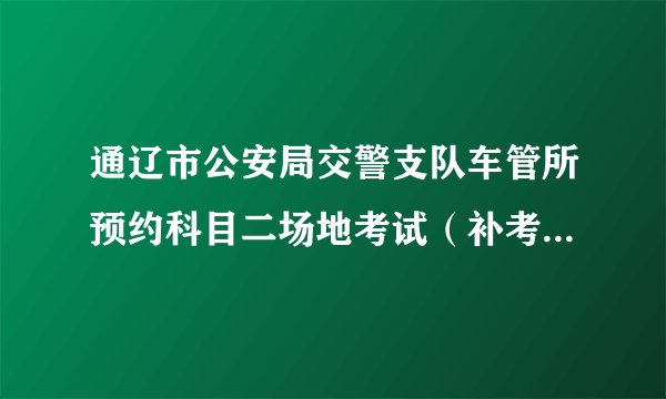 通辽市公安局交警支队车管所预约科目二场地考试（补考）什么时候能约上，过了20天啊？