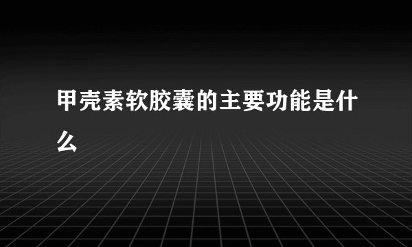 甲壳素软胶囊的主要功能是什么